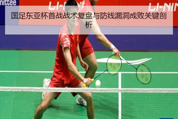 国足东亚杯首战战术复盘与防线漏洞成败关键剖析